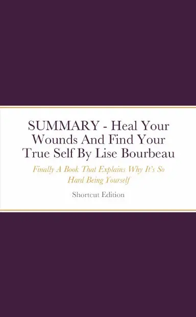 Summary - Heal Your Wounds And Find Your True Self: Finally A Book That Explains Why Itõs So Hard Being Yourself By Lise Bourbeau 1