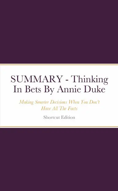 Summary - Thinking In Bets: Making Smarter Decisions When You Donõt Have All The Facts By Annie Duke 1