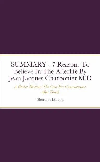 Summary - 7 Reasons To Believe In The Afterlife: A Doctor Reviews The Case For Consciousness After Death By Jean Jacques Charbonier M.D 1