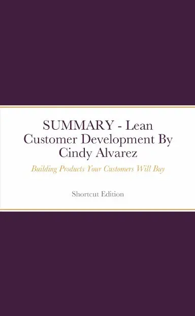 Summary - Lean Customer Development: Building Products Your Customers Will Buy By Cindy Alvarez 1