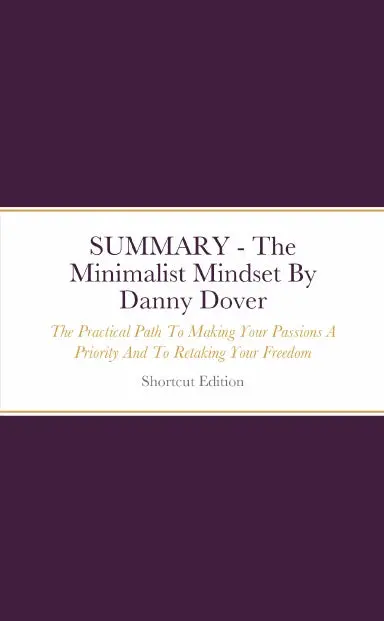 Summary - The Minimalist Mindset: The Practical Path To Making Your Passions A Priority And To Retaking Your Freedom By Danny Dover 1