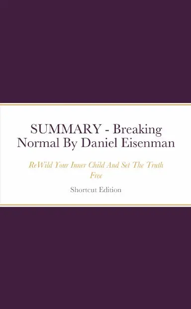 Summary - Breaking Normal: Rewild Your Inner Child And Set The Truth Free By Daniel Eisenman 1