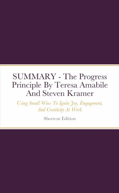 Summary - The Progress Principle: Using Small Wins To Ignite Joy, Engagement, And Creativity At Work By Teresa Amabile And Steven Kramer 1
