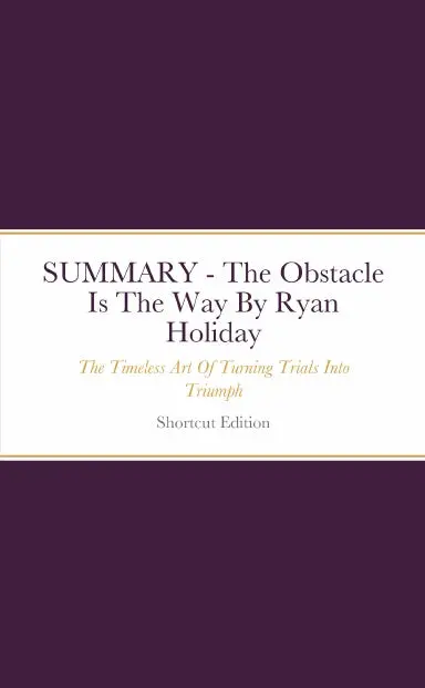 Summary - The Obstacle Is The Way: The Timeless Art Of Turning Trials Into Triumph By Ryan Holiday 1
