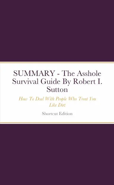 Summary - The Asshole Survival Guide: How To Deal With People Who Treat You Like Dirt By Robert I. Sutton 1