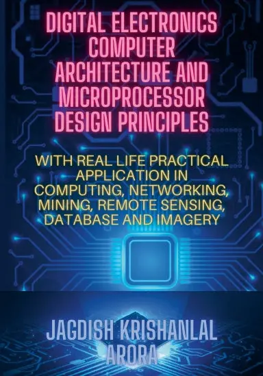 Digital Electronics, Computer Architecture And Microporcessor Design Principles: With Real Life Practical Application In Computing, Networking, Mining, Remote Sensing, Database And Imagery 1
