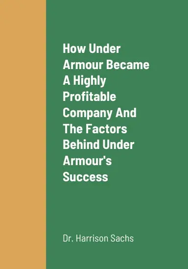 How Under Armour Became A Highly Profitable Company, The Critical Success Factors Behind Under Armour's Success As A Highly Profitable Sports Equipment And Sports Apparel Company, And Under Armour's Growth Strategies For Long Term Revenue Growth 1