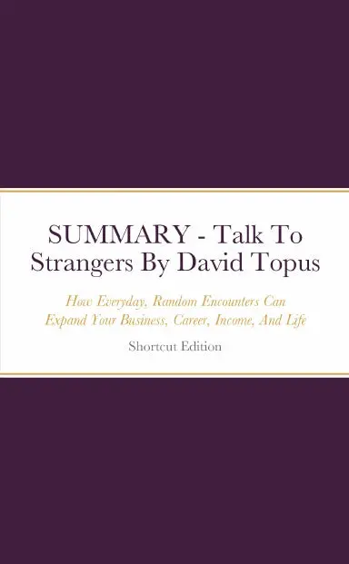 Summary - Talk To Strangers: How Everyday, Random Encounters Can Expand Your Business, Career, Income, And Life By David Topus 1