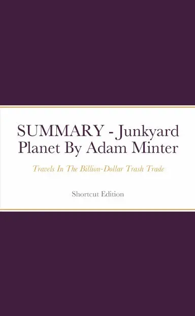 Summary - Junkyard Planet: Travels In The Billion-Dollar Trash Trade By Adam Minter 1