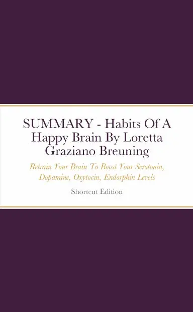 Summary - Habits Of A Happy Brain: Retrain Your Brain To Boost Your Serotonin, Dopamine, Oxytocin, Endorphin Levels By Loretta Graziano Breuning 1