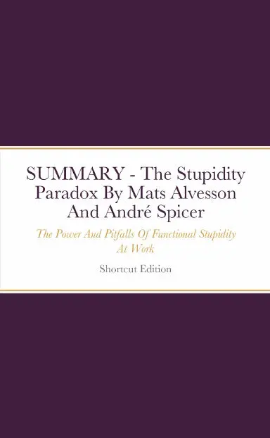Summary - The Stupidity Paradox: The Power And Pitfalls Of Functional Stupidity At Work By Mats Alvesson And Andrž Spicer 1