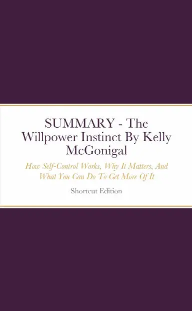 Summary - The Willpower Instinct: How Self-Control Works, Why It Matters, And What You Can Do To Get More Of It By Kelly Mcgonigal 1
