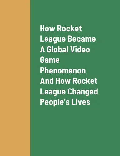 How Rocket League Became A Global Video Game Phenomenon, How Rocket League Changed Peopleõs Lives, And How To Earn Revenue As A Rocket League Player 1