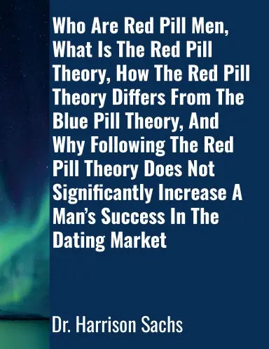 Who Are Red Pill Men, What Is The Red Pill Theory, How The Red Pill Theory Differs From The Blue Pill Theory, And Why Following The Red Pill Theory Does Not Significantly Increase A Manõs Success In The Dating Market 1