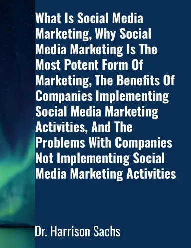What Is Social Media Marketing, Why Social Media Marketing Is The Most Potent Form Of Marketing, The Benefits Of Companies Implementing Social Media Marketing Activities, And The Problems With Companies Not Implementing Social Media Marketing Activities 1