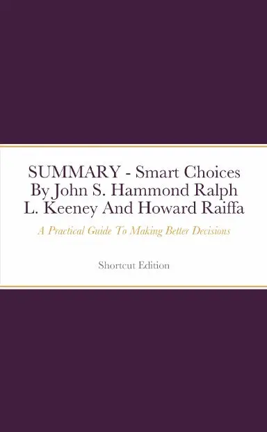 Summary - Smart Choices: A Practical Guide To Making Better Decisions By John S. Hammond Ralph L. Keeney And Howard Raiffa 1