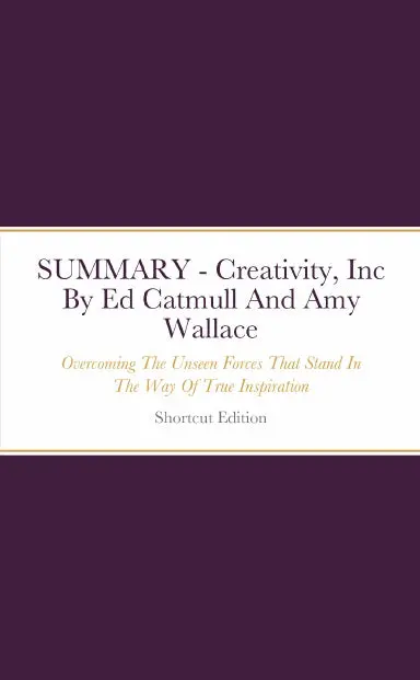 Summary - Creativity, Inc.: Overcoming The Unseen Forces That Stand In The Way Of True Inspiration By Ed Catmull And Amy Wallace 1