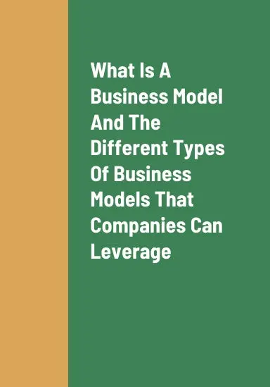 What Is A Business Model, The Different Types Of Business Models That Companies Can Leverage, And The Best Types Of Business Models For Companies To Leverage 1