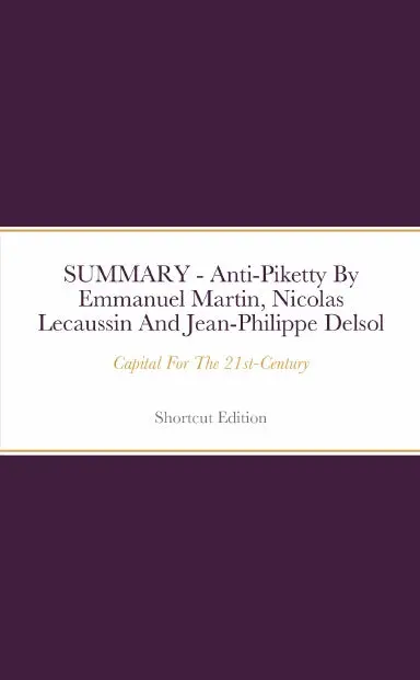Summary - Anti-Piketty: Capital For The 21St-Century By Emmanuel Martin, Nicolas Lecaussin And Jean-Philippe Delsol 1
