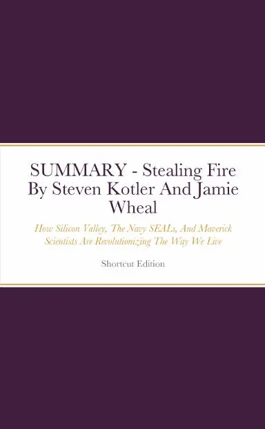 Summary - Stealing Fire: How Silicon Valley, The Navy Seals, And Maverick Scientists Are Revolutionizing The Way We Live And Work By Steven Kotler And Jamie Wheal 1