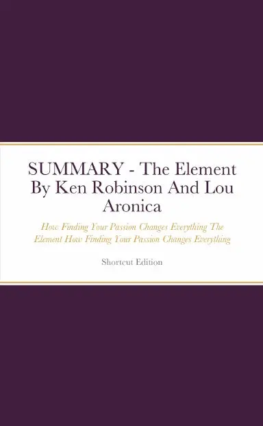 Summary - The Element: How Finding Your Passion Changes Everything The Element How Finding Your Passion Changes Everything By Ken Robinson And Lou Aronica 1