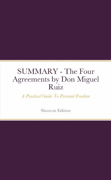 Summary - The Four Agreements: A Practical Guide To Personal Freedom By Don Miguel Ruiz 1