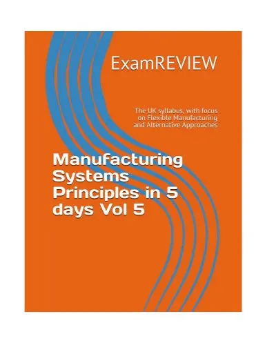 Manufacturing Systems Principles In 5 Days Vol 5: The Uk Syllabus, With Focus On Flexible Manufacturing And Alternative Approaches (Btec_Tskills) 1