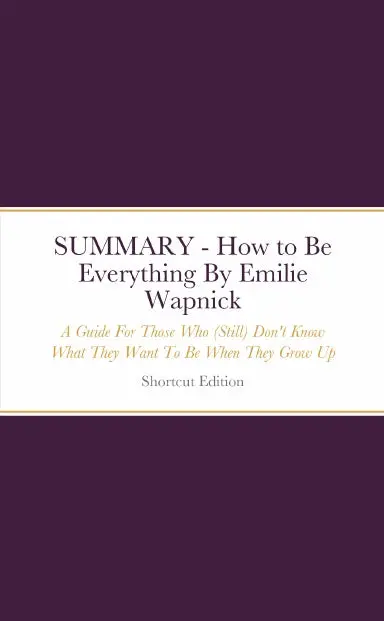 Summary - How To Be Everything: A Guide For Those Who (Still) Don't Know What They Want To Be When They Grow Up By Emilie Wapnick 1