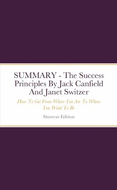 Summary - The Success Principles: How To Get From Where You Are To Where You Want To Be By Jack Canfield And Janet Switzer 1