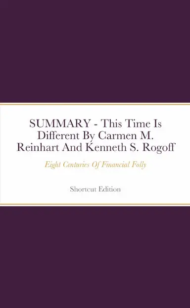 Summary - This Time Is Different: Eight Centuries Of Financial Folly By Carmen M. Reinhart And Kenneth S. Rogoff 1
