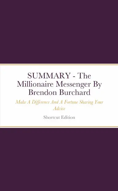 Summary - The Millionaire Messenger: Make A Difference And A Fortune Sharing Your Advice By Brendon Burchard 1