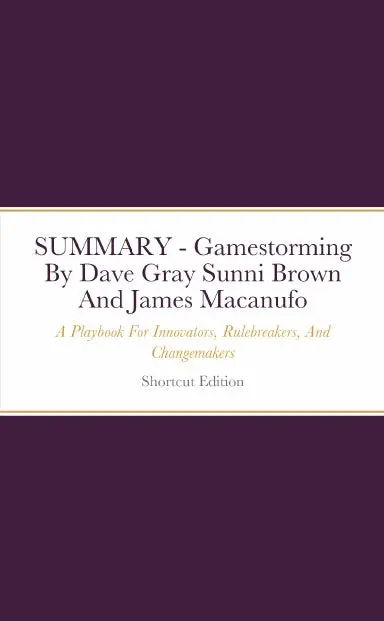 Summary - Gamestorming: A Playbook For Innovators, Rulebreakers, And Changemakers By Dave Gray Sunni Brown And James Macanufo 1