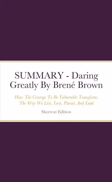 Summary - Daring Greatly: How The Courage To Be Vulnerable Transforms The Way We Live, Love, Parent, And Lead By Brenž Brown 1