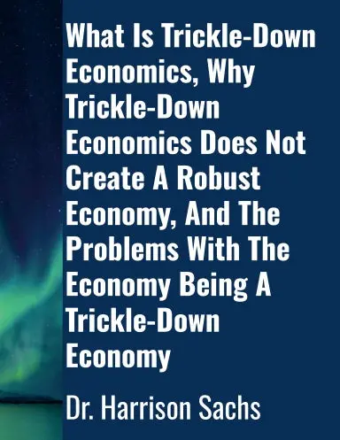What Is Trickle-Down Economics, Why Trickle-Down Economics Does Not Create A Robust Economy, And The Problems With The Economy Being A Trickle-Down Economy 1