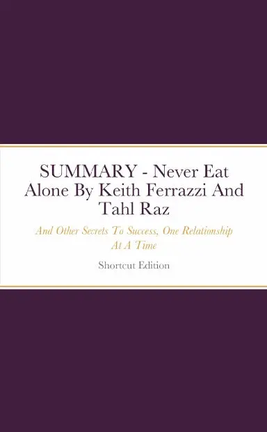 Summary - Never Eat Alone: And Other Secrets To Success, One Relationship At A Time By Keith Ferrazzi And Tahl Raz 1