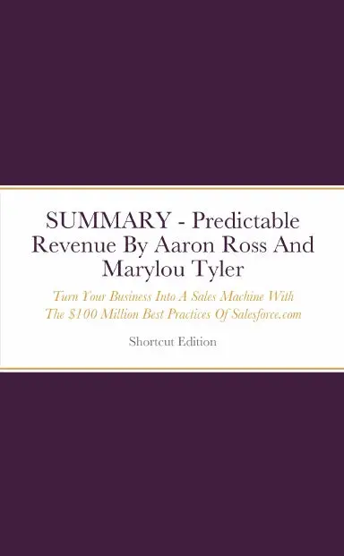 Summary - Predictable Revenue: Turn Your Business Into A Sales Machine With The $100 Million Best Practices Of Salesforce.Com By Aaron Ross And Marylou Tyler 1