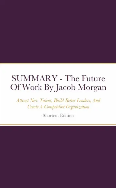 Summary - The Future Of Work: Attract New Talent, Build Better Leaders, And Create A Competitive Organization By Jacob Morgan 1