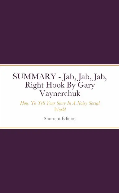Summary - Jab, Jab, Jab, Right Hook: How To Tell Your Story In A Noisy Social World By Gary Vaynerchuk 1