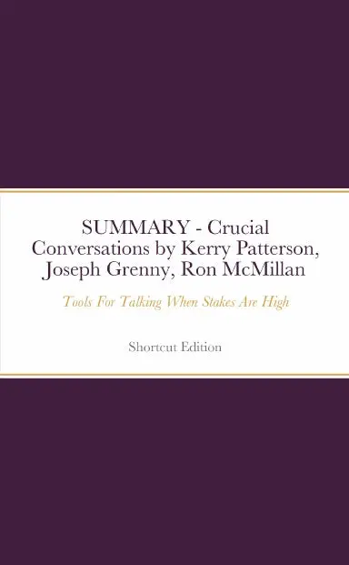Summary - Crucial Conversations Tools For Talking When Stakes Are High By Kerry Patterson, Joseph Grenny, Ron Mcmillan And Al Switzler 1