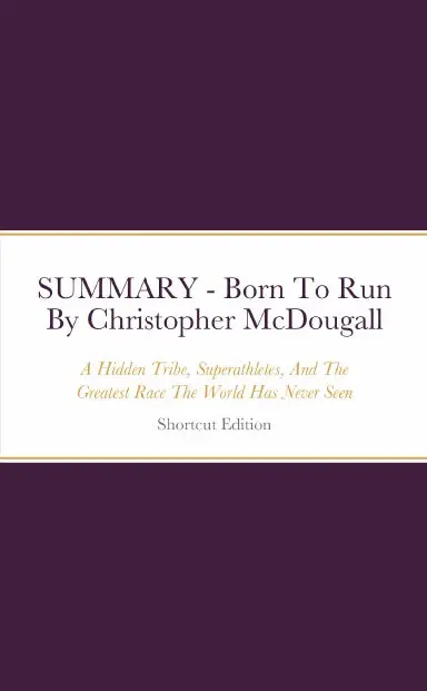 Summary - Born To Run: A Hidden Tribe, Superathletes, And The Greatest Race The World Has Never Seen By Christopher Mcdougall 1