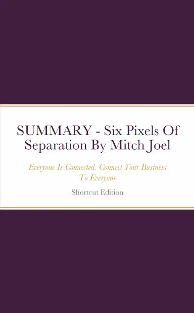 Summary - Six Pixels Of Separation: Everyone Is Connected. Connect Your Business To Everyone By Mitch Joel 1