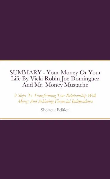 Summary - Your Money Or Your Life: 9 Steps To Transforming Your Relationship With Money And Achieving Financial Independence By Vicki Robin Joe Dominguez And Mr. Money Mustache 1