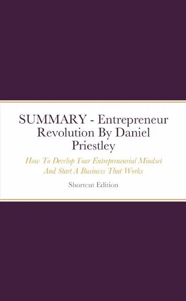Summary - Entrepreneur Revolution: How To Develop Your Entrepreneurial Mindset And Start A Business That Works By Daniel Priestley 1