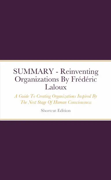 Summary - Reinventing Organizations: A Guide To Creating Organizations Inspired By The Next Stage Of Human Consciousness By Frždžric Laloux 1