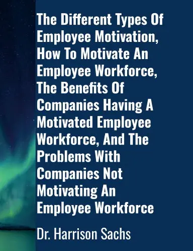 What Is Employee Motivation, The Different Types Of Employee Motivation, How To Motivate An Employee Workforce, The Benefits Of Companies Having A Motivated Employee Workforce, And The Problems With Companies Not Motivating An Employee Workforce 1