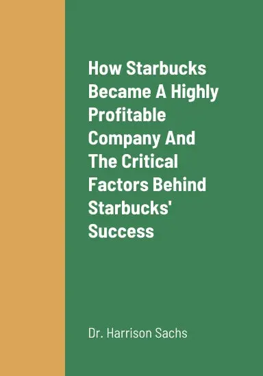 How Starbucks Became A Highly Profitable Company, The Critical Success Factors Behind Starbucks' Success As A Highly Profitable Coffeehouse Chain And Roastery Reserve Chain, And Starbucks' Growth Strategies For Long Term Revenue Growth 1