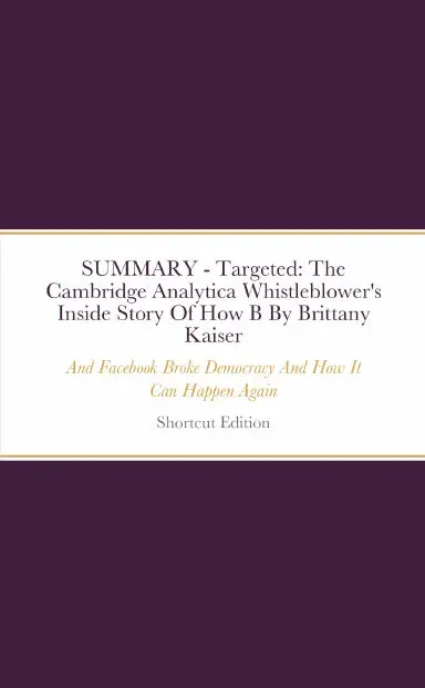 Summary - Targeted: The Cambridge Analytica Whistleblower's Inside Story Of How Big Data, Trump, And Facebook Broke Democracy And How It Can Happen Again By Brittany Kaiser 1