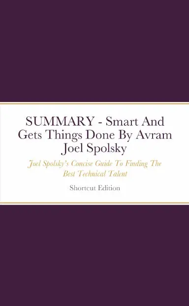 Summary - Smart And Gets Things Done: Joel Spolskyõs Concise Guide To Finding The Best Technical Talent By Avram Joel Spolsky 1