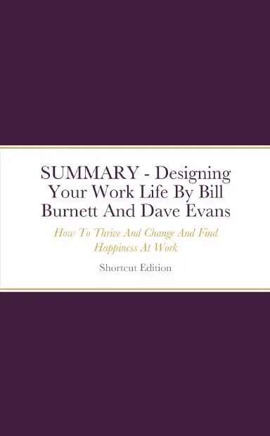 Summary - Designing Your Work Life: How To Thrive And Change And Find Happiness At Work By Bill Burnett And Dave Evans 1