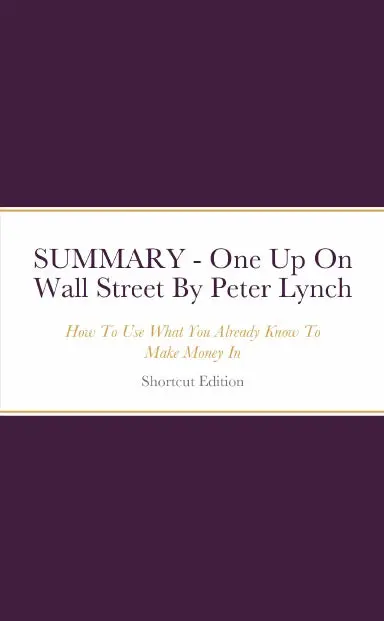 Summary - One Up On Wall Street: How To Use What You Already Know To Make Money In By Peter Lynch 1